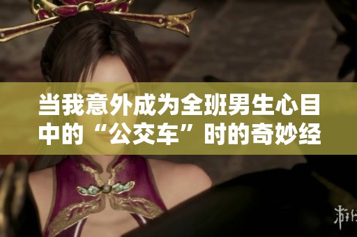 当我意外成为全班男生心目中的“公交车”时的奇妙经历