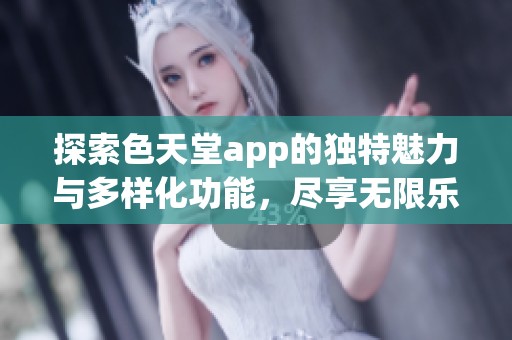 探索色天堂app的独特魅力与多样化功能，尽享无限乐趣