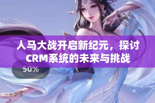 人马大战开启新纪元，探讨CRM系统的未来与挑战