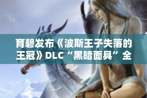 育碧发布《波斯王子失落的王冠》DLC“黑暗面具”全新预览内容揭秘