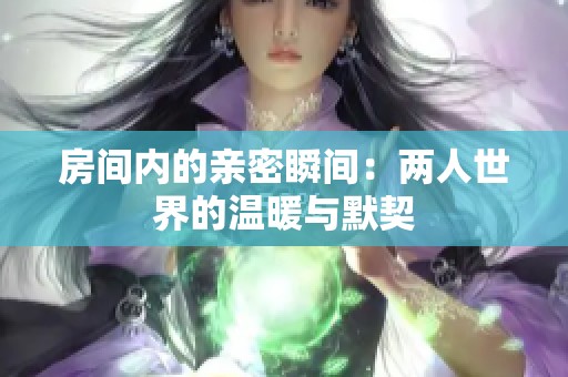 房间内的亲密瞬间：两人世界的温暖与默契