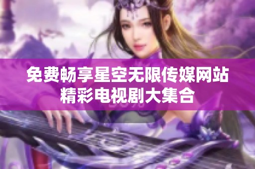 免费畅享星空无限传媒网站精彩电视剧大集合