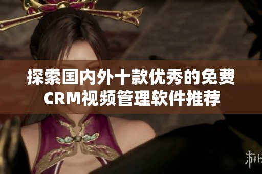 探索国内外十款优秀的免费CRM视频管理软件推荐