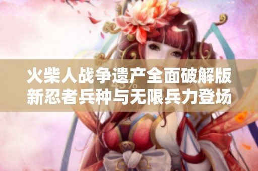 火柴人战争遗产全面破解版新忍者兵种与无限兵力登场