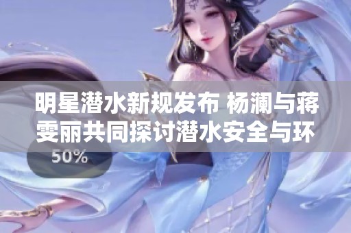 明星潜水新规发布 杨澜与蒋雯丽共同探讨潜水安全与环保