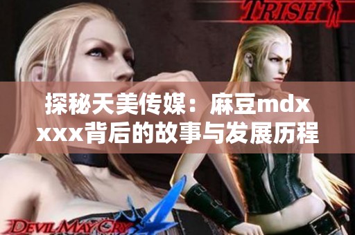 探秘天美传媒：麻豆mdxxxx背后的故事与发展历程