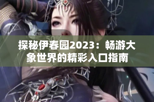 探秘伊春园2023：畅游大象世界的精彩入口指南