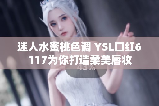 迷人水蜜桃色调 YSL口红6117为你打造柔美唇妆