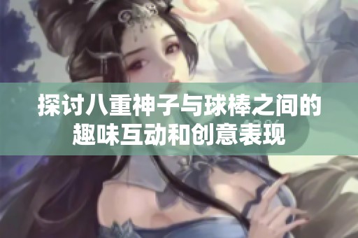 探讨八重神子与球棒之间的趣味互动和创意表现