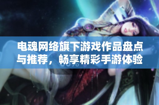 电魂网络旗下游戏作品盘点与推荐，畅享精彩手游体验
