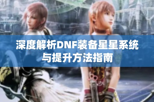 深度解析DNF装备星星系统与提升方法指南