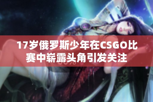 17岁俄罗斯少年在CSGO比赛中崭露头角引发关注