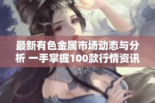 最新有色金属市场动态与分析 一手掌握100款行情资讯