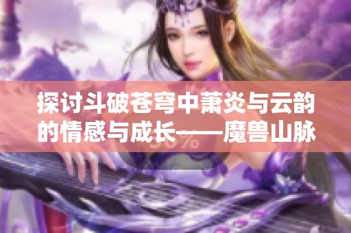 探讨斗破苍穹中萧炎与云韵的情感与成长——魔兽山脉2.0解析