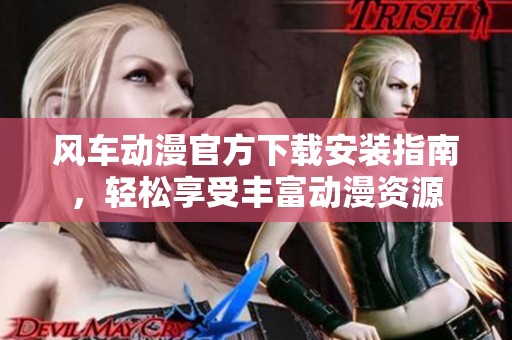 风车动漫官方下载安装指南，轻松享受丰富动漫资源