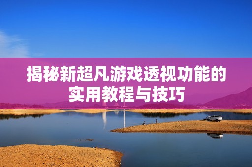 揭秘新超凡游戏透视功能的实用教程与技巧