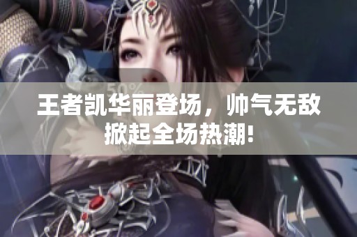 王者凯华丽登场，帅气无敌掀起全场热潮!