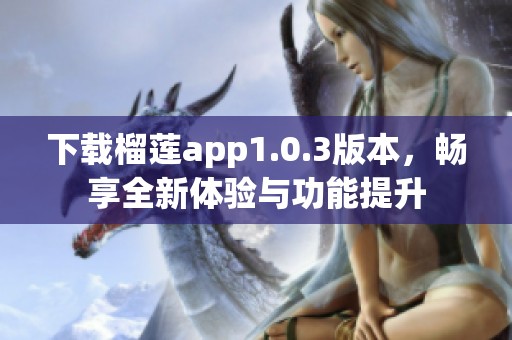 下载榴莲app1.0.3版本，畅享全新体验与功能提升