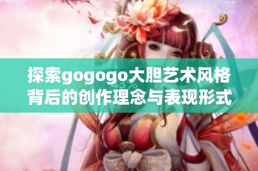 探索gogogo大胆艺术风格背后的创作理念与表现形式