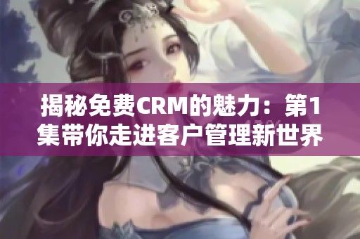 揭秘免费CRM的魅力：第1集带你走进客户管理新世界