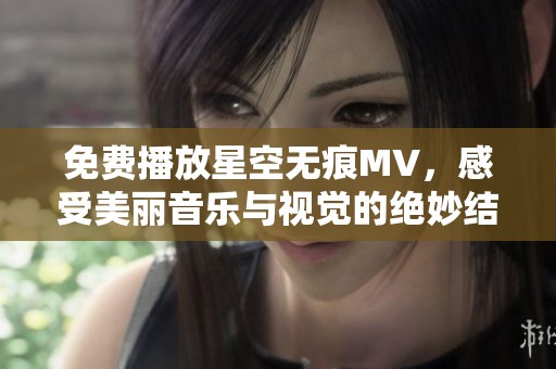 免费播放星空无痕MV，感受美丽音乐与视觉的绝妙结合