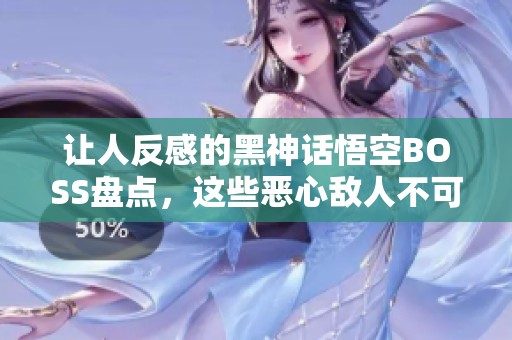 让人反感的黑神话悟空BOSS盘点，这些恶心敌人不可小觑！