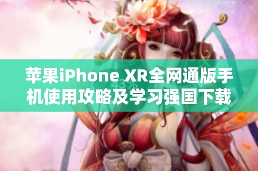 苹果iPhone XR全网通版手机使用攻略及学习强国下载指南