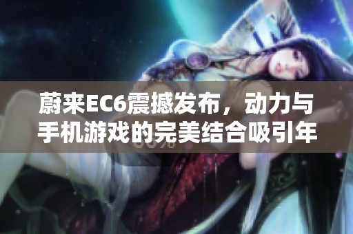 蔚来EC6震撼发布，动力与手机游戏的完美结合吸引年轻玩家