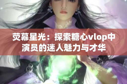 荧幕星光：探索糖心vlop中演员的迷人魅力与才华