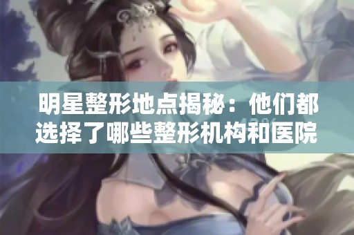 明星整形地点揭秘：他们都选择了哪些整形机构和医院