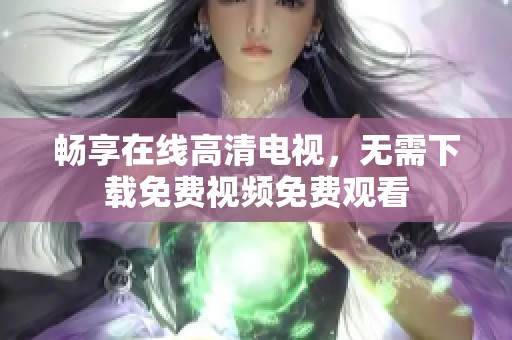 畅享在线高清电视，无需下载免费视频免费观看