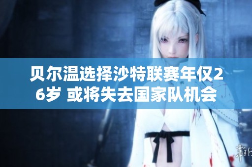 贝尔温选择沙特联赛年仅26岁 或将失去国家队机会