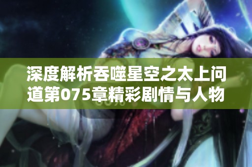 深度解析吞噬星空之太上问道第075章精彩剧情与人物发展