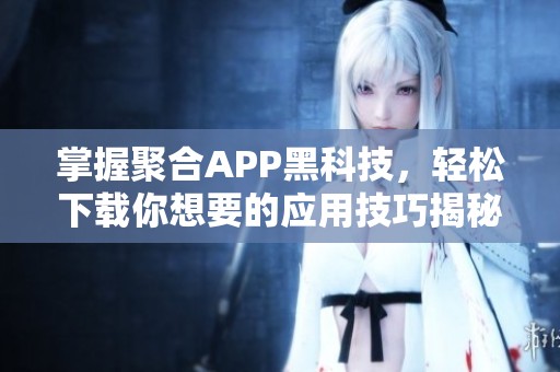 掌握聚合APP黑科技，轻松下载你想要的应用技巧揭秘