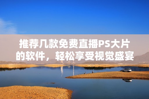推荐几款免费直播PS大片的软件，轻松享受视觉盛宴