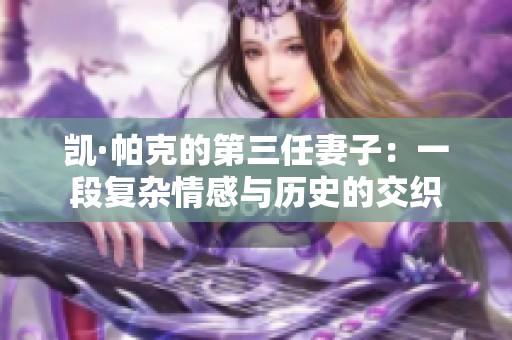 凯·帕克的第三任妻子：一段复杂情感与历史的交织