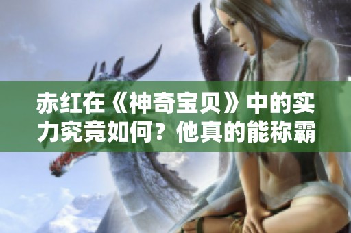 赤红在《神奇宝贝》中的实力究竟如何？他真的能称霸世界吗？