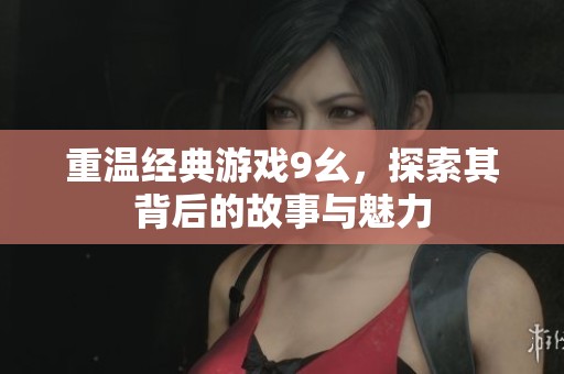 重温经典游戏9幺，探索其背后的故事与魅力