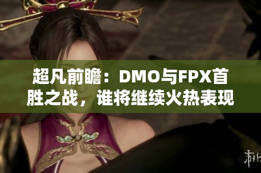 超凡前瞻：DMO与FPX首胜之战，谁将继续火热表现迎战未来？