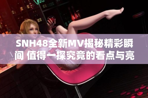 SNH48全新MV揭秘精彩瞬间 值得一探究竟的看点与亮点