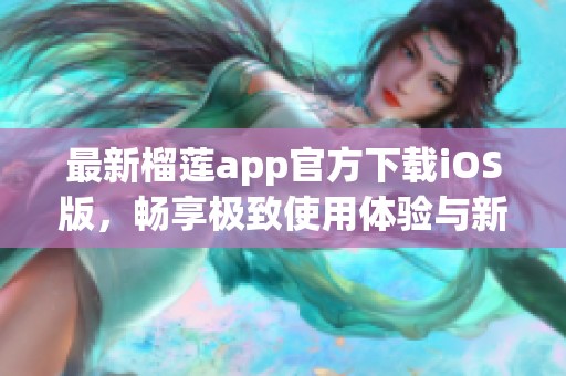 最新榴莲app官方下载iOS版，畅享极致使用体验与新功能