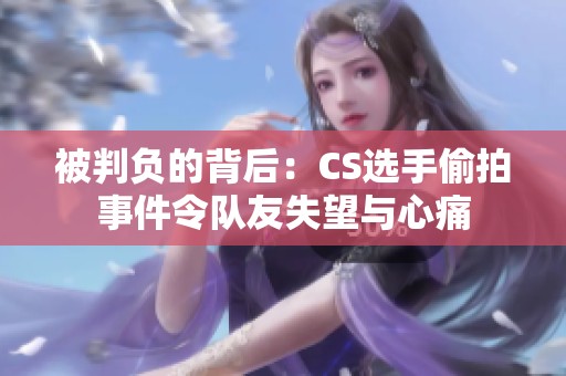 被判负的背后：CS选手偷拍事件令队友失望与心痛