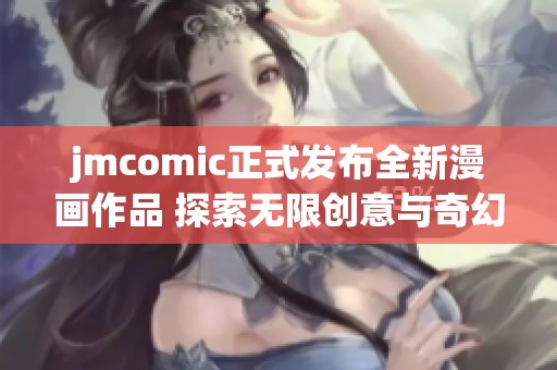 jmcomic正式发布全新漫画作品 探索无限创意与奇幻世界