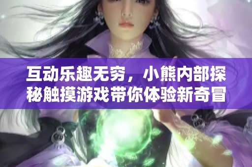 互动乐趣无穷，小熊内部探秘触摸游戏带你体验新奇冒险