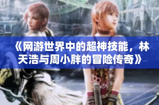 《网游世界中的超神技能，林天浩与周小胖的冒险传奇》