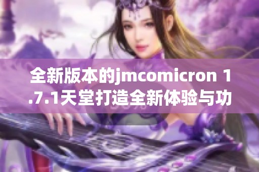 全新版本的jmcomicron 1.7.1天堂打造全新体验与功能揭秘