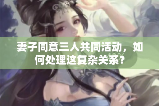 妻子同意三人共同活动，如何处理这复杂关系？