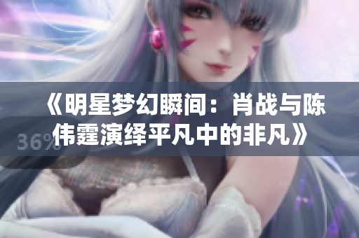 《明星梦幻瞬间：肖战与陈伟霆演绎平凡中的非凡》