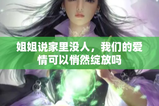 姐姐说家里没人，我们的爱情可以悄然绽放吗