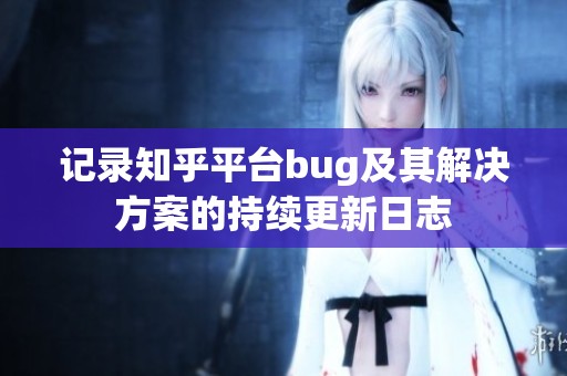 记录知乎平台bug及其解决方案的持续更新日志